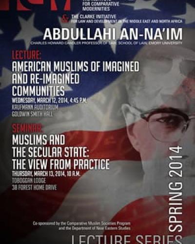 Kaufman Auditorium, Goldwin Smith Hall (March 12th) Toboggan Lodge, Cornell University (March 13th)  Abdullahi An-Na’im (Charles Howard Candler Professor of Law, School of Law, Emory University)  LECTURE: AMERICAN MUSLIMS OF IMAGINED AND RE-IMAGINED COMMU
